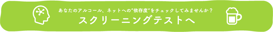 あなたのアルコール、ネットへの”依存度”をチェックしてみませんか？スクリーニングテストへ