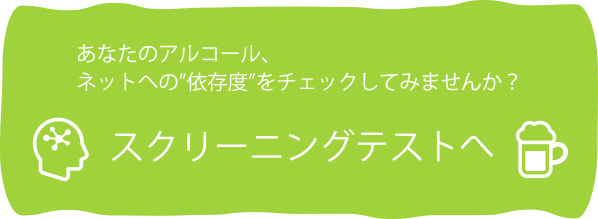 あなたのアルコール、ネットへの”依存度”をチェックしてみませんか？スクリーニングテストへ