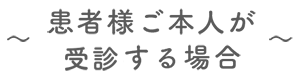 ～患者様ご本人が来院する場合～